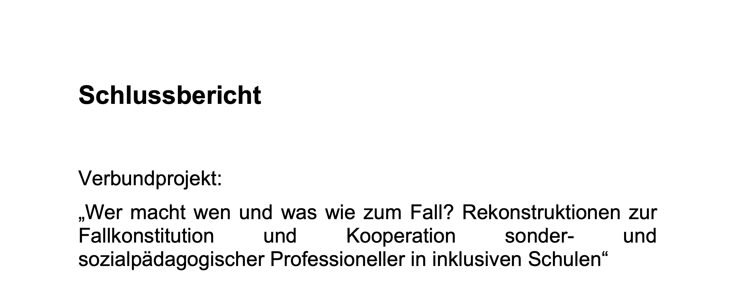 Titelblatt eines Schlussberichts zum Verbundprojekt "Wer macht wen und was wie zum Fall? Rekonstruktionen zur Fallkonstitution und Kooperation sonder- und sozialpädagogischer Professioneller in inklusiven Schulen"